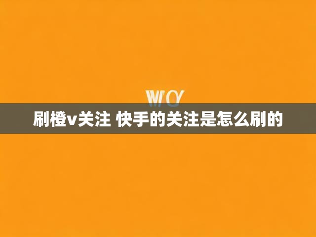 刷橙v关注 快手的关注是怎么刷的