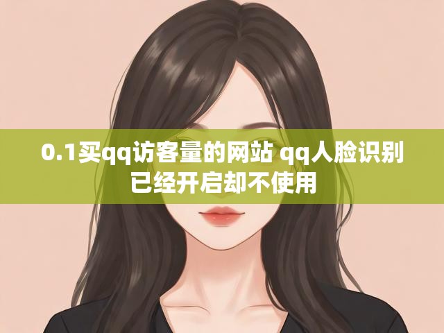 0.1买qq访客量的网站 qq人脸识别已经开启却不使用