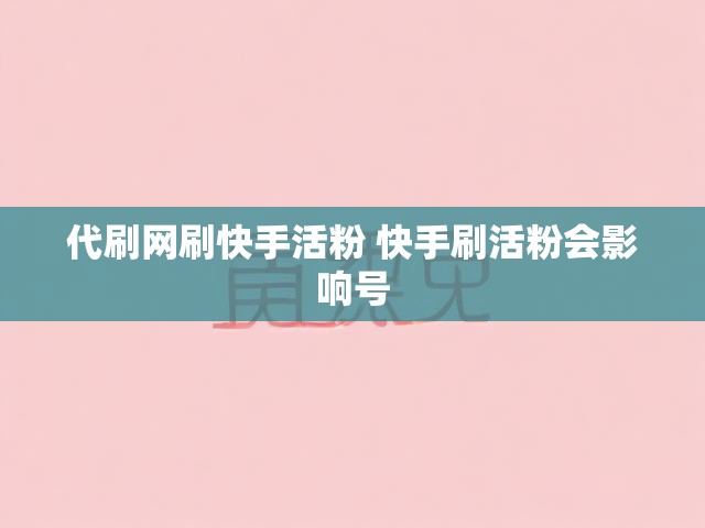 代刷网刷快手活粉 快手刷活粉会影响号