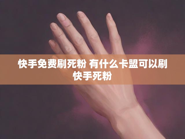 快手免费刷死粉 有什么卡盟可以刷快手死粉