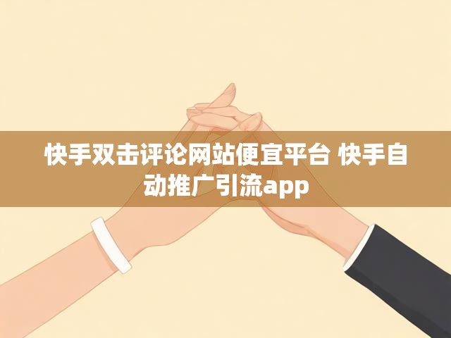 快手双击评论网站便宜平台 快手自动推广引流app