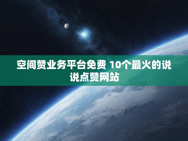 空间赞业务平台免费 10个最火的说说点赞网站