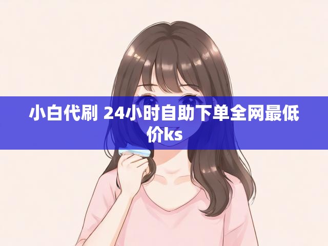 小白代刷 24小时自助下单全网最低价ks