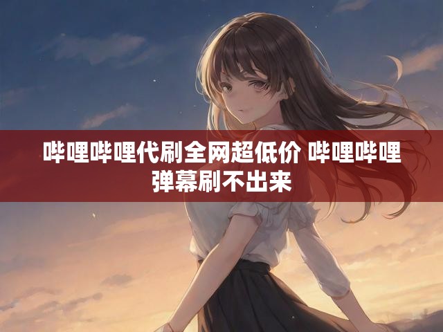 哔哩哔哩代刷全网超低价 哔哩哔哩弹幕刷不出来