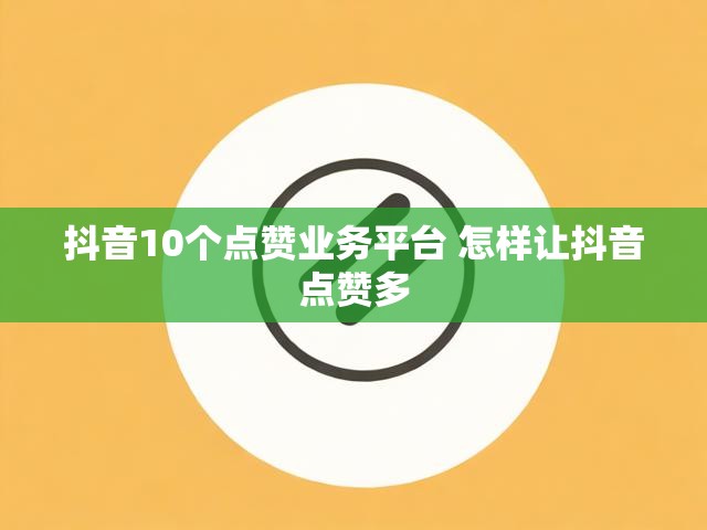 抖音10个点赞业务平台 怎样让抖音点赞多