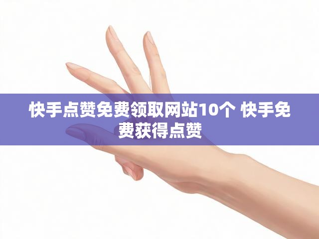 快手点赞免费领取网站10个 快手免费获得点赞