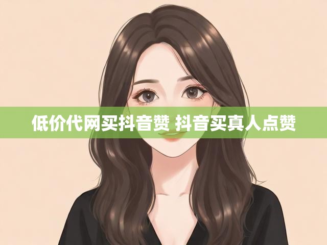 低价代网买抖音赞 抖音买真人点赞