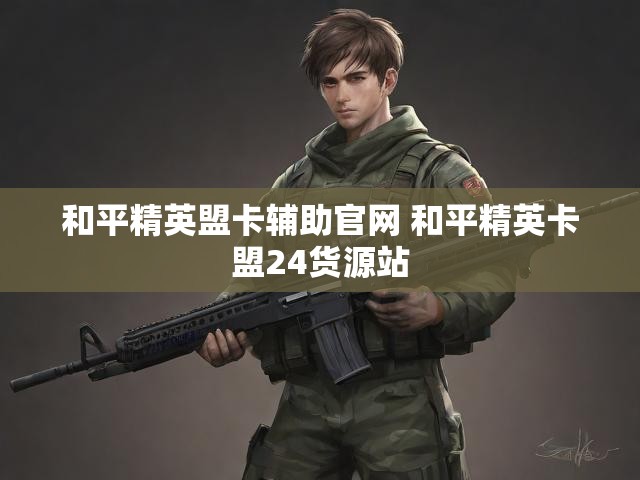 和平精英盟卡辅助官网 和平精英卡盟24货源站