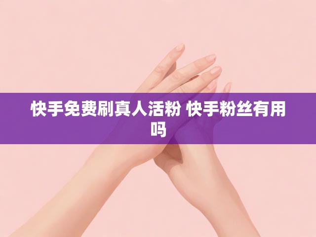 快手免费刷真人活粉 快手粉丝有用吗