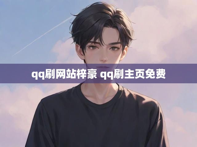 qq刷网站梓豪 qq刷主页免费