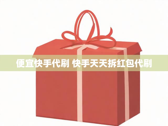 便宜快手代刷 快手天天拆红包代刷