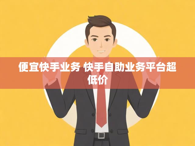 便宜快手业务 快手自助业务平台超低价