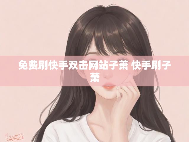 免费刷快手双击网站子萧 快手刷子萧