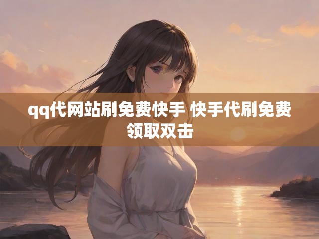 qq代网站刷免费快手 快手代刷免费领取双击