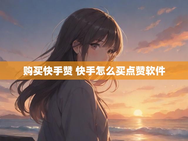 购买快手赞 快手怎么买点赞软件