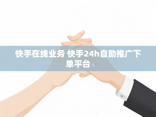 快手在线业务 快手24h自助推广下单平台