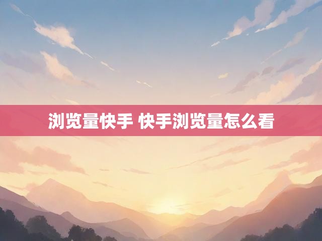 浏览量快手 快手浏览量怎么看