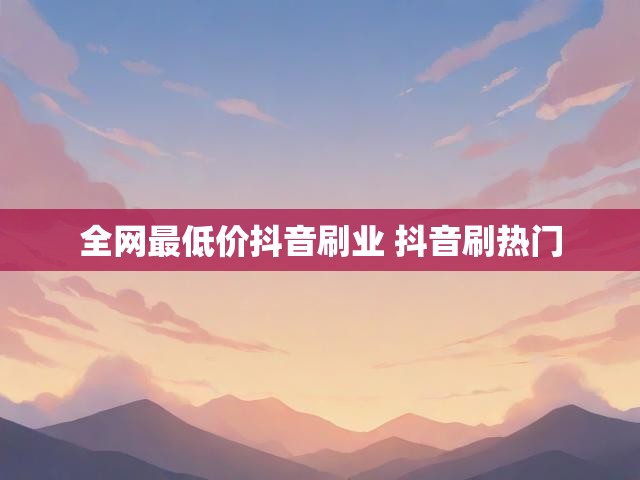 全网最低价抖音刷业 抖音刷热门