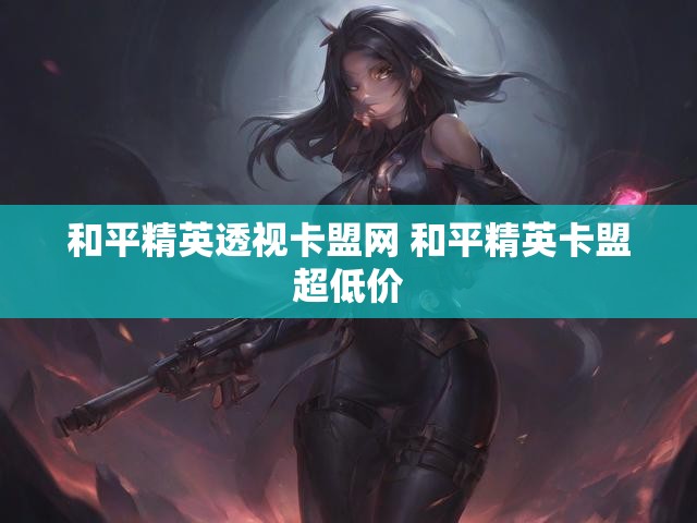 和平精英透视卡盟网 和平精英卡盟超低价