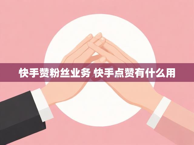 快手赞粉丝业务 快手点赞有什么用
