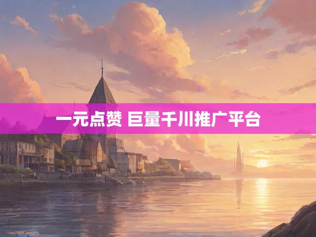 一元点赞 巨量千川推广平台