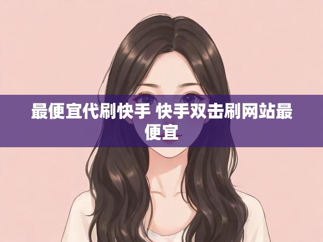 最便宜代刷快手 快手双击刷网站最便宜