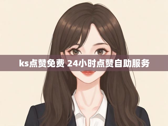 ks点赞免费 24小时点赞自助服务