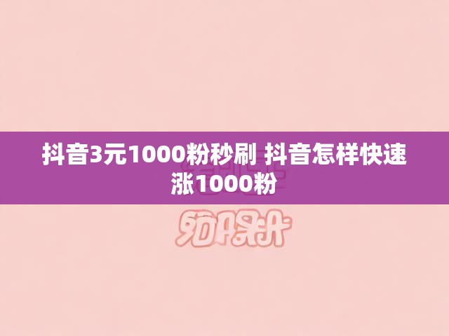 抖音3元1000粉秒刷 抖音怎样快速涨1000粉