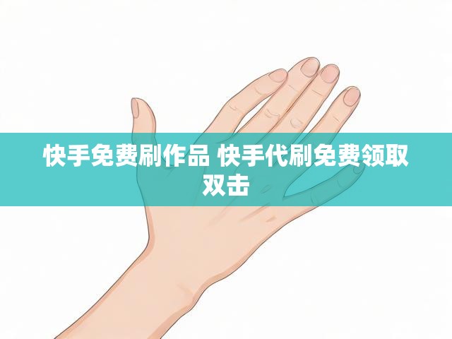 快手免费刷作品 快手代刷免费领取双击