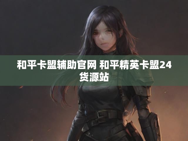 和平卡盟辅助官网 和平精英卡盟24货源站