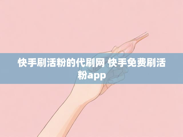 快手刷活粉的代刷网 快手免费刷活粉app