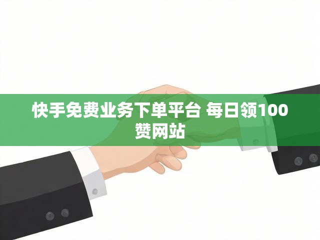 快手免费业务下单平台 每日领100赞网站
