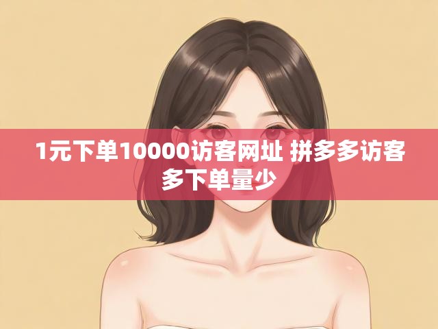 1元下单10000访客网址 拼多多访客多下单量少