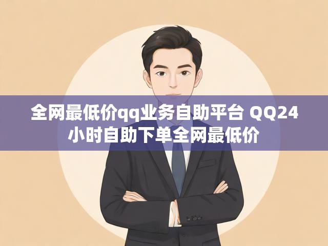 全网最低价qq业务自助平台 QQ24小时自助下单全网最低价