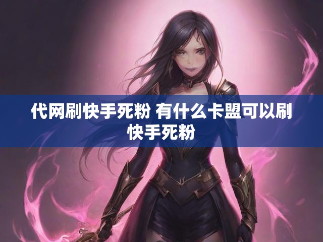 代网刷快手死粉 有什么卡盟可以刷快手死粉