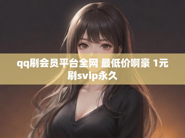 qq刷会员平台全网 最低价啊豪 1元刷svip永久