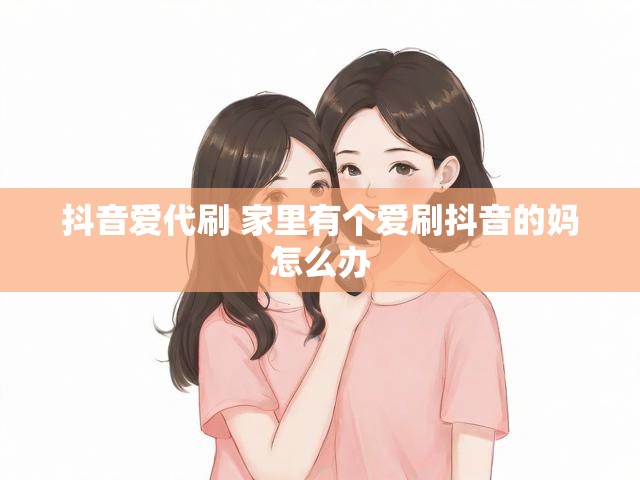 抖音爱代刷 家里有个爱刷抖音的妈怎么办