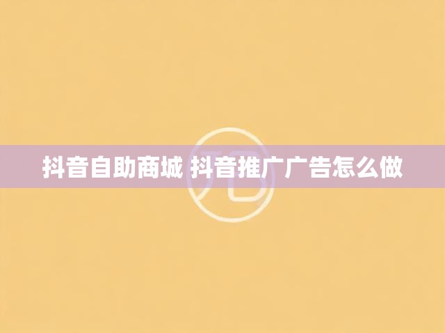 抖音自助商城 抖音推广广告怎么做