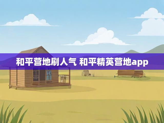 和平营地刷人气 和平精英营地app