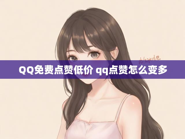 QQ免费点赞低价 qq点赞怎么变多