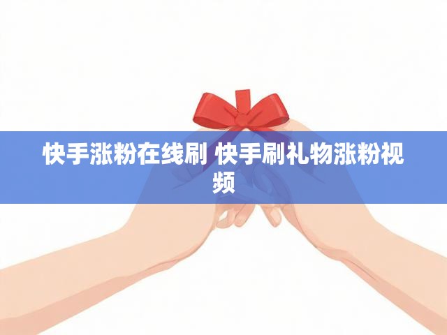 快手涨粉在线刷 快手刷礼物涨粉视频