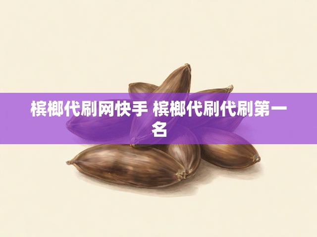 槟榔代刷网快手 槟榔代刷代刷第一名