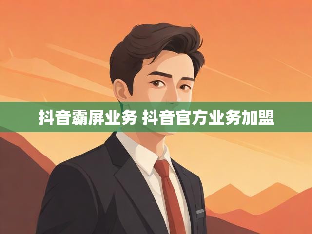 抖音霸屏业务 抖音官方业务加盟