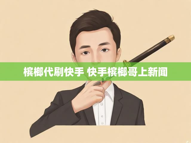 槟榔代刷快手 快手槟榔哥上新闻