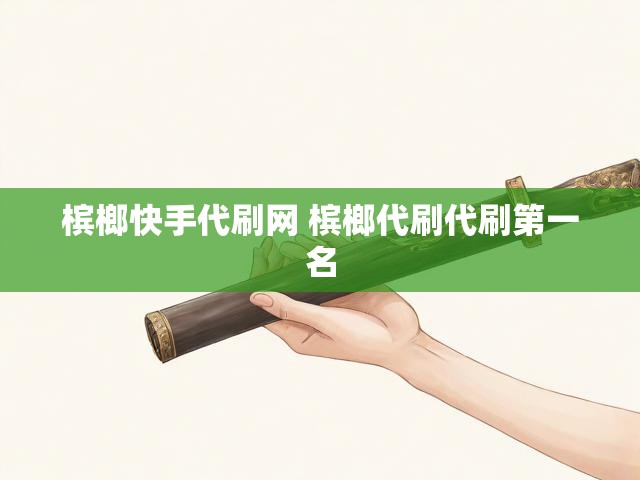 槟榔快手代刷网 槟榔代刷代刷第一名