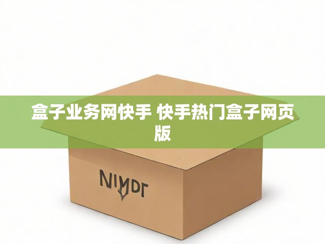 盒子业务网快手 快手热门盒子网页版