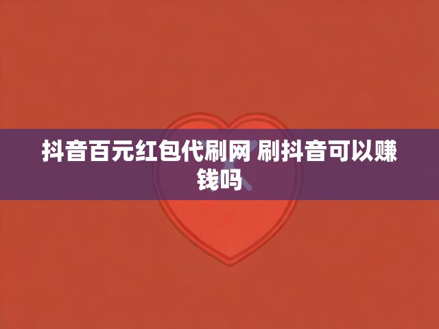 抖音百元红包代刷网 刷抖音可以赚钱吗