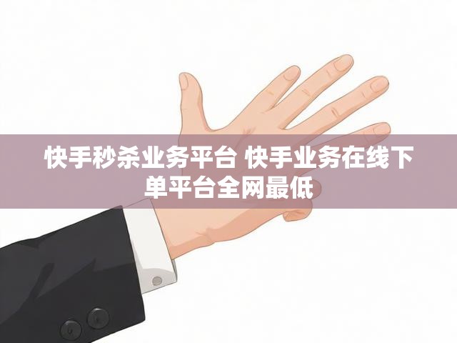 快手秒杀业务平台 快手业务在线下单平台全网最低
