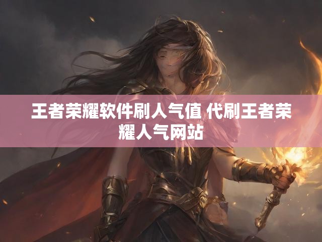 王者荣耀软件刷人气值 代刷王者荣耀人气网站