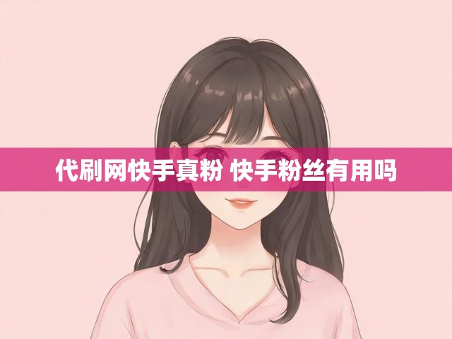 代刷网快手真粉 快手粉丝有用吗